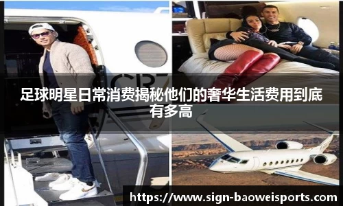 足球明星日常消费揭秘他们的奢华生活费用到底有多高