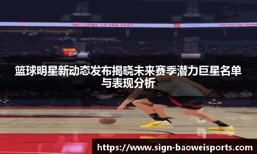 篮球明星新动态发布揭晓未来赛季潜力巨星名单与表现分析